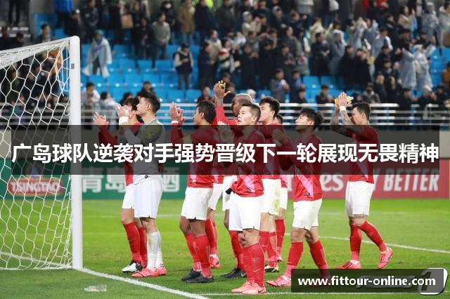 广岛球队逆袭对手强势晋级下一轮展现无畏精神