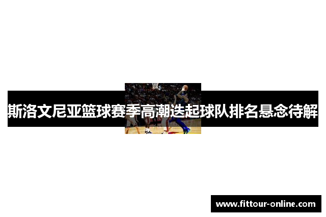 斯洛文尼亚篮球赛季高潮迭起球队排名悬念待解
