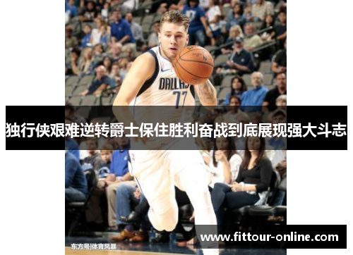 独行侠艰难逆转爵士保住胜利奋战到底展现强大斗志