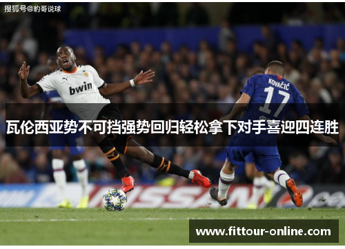 瓦伦西亚势不可挡强势回归轻松拿下对手喜迎四连胜