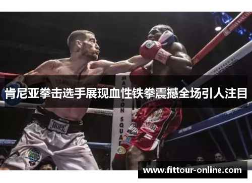 肯尼亚拳击选手展现血性铁拳震撼全场引人注目